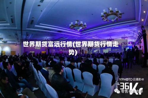 世界期货富远行情(世界期货行情走势)