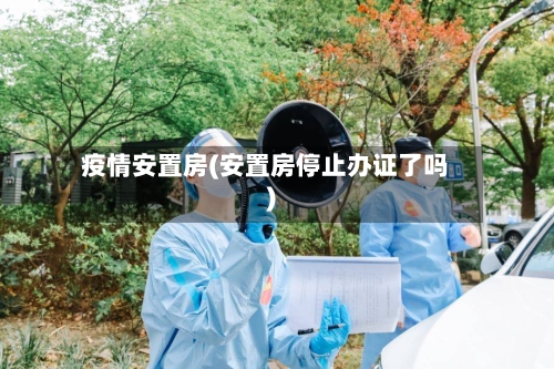 疫情安置房(安置房停止办证了吗)