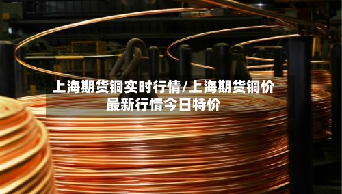 上海期货铜实时行情/上海期货铜价最新行情今日特价