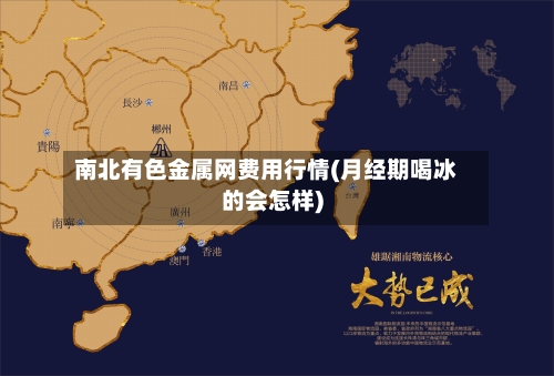 南北有色金属网费用行情(月经期喝冰的会怎样)-第3张图片