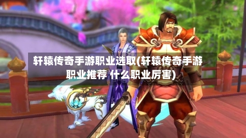 轩辕传奇手游职业选取(轩辕传奇手游职业推荐 什么职业厉害)-第3张图片