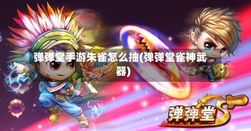 弹弹堂手游朱雀怎么抽(弹弹堂雀神武器)