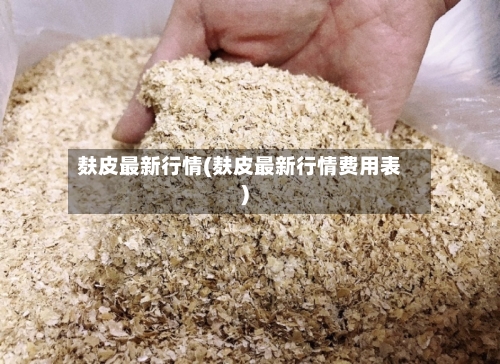 麸皮最新行情(麸皮最新行情费用表)-第2张图片
