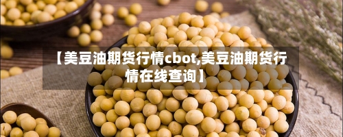 【美豆油期货行情cbot,美豆油期货行情在线查询】