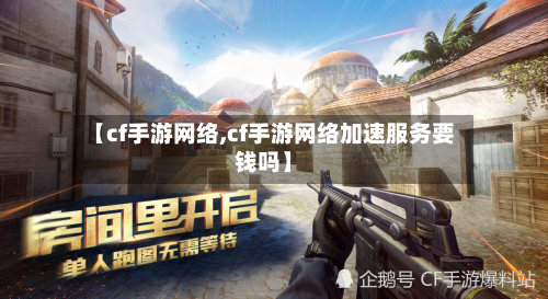 【cf手游网络,cf手游网络加速服务要钱吗】
