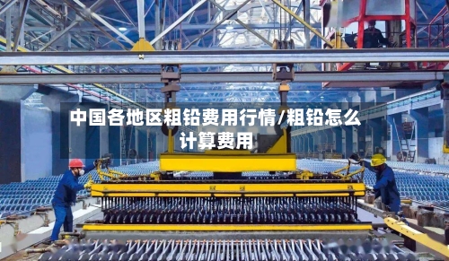 中国各地区粗铅费用行情/粗铅怎么计算费用-第3张图片