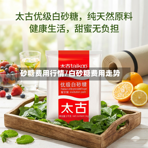 砂糖费用行情/白砂糖费用走势-第3张图片