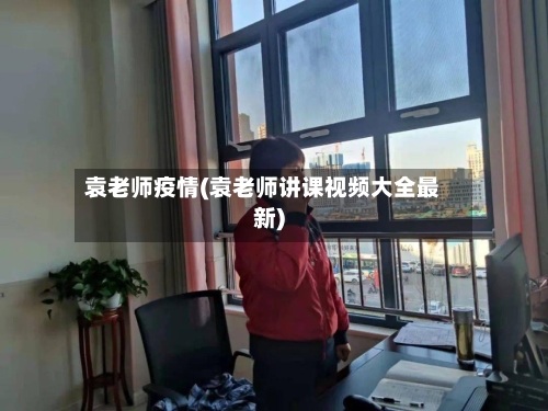 袁老师疫情(袁老师讲课视频大全最新)-第2张图片