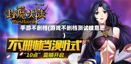 手游不删档(游戏不删档测试啥意思)