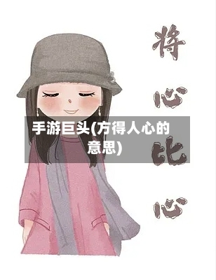 手游巨头(方得人心的意思)-第3张图片