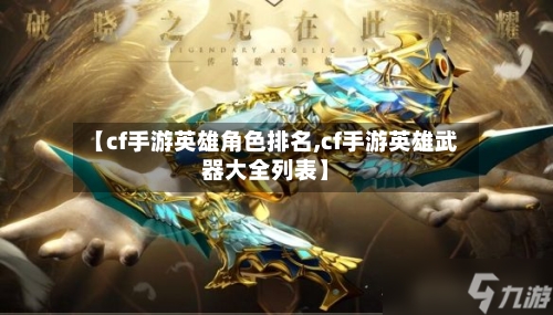 【cf手游英雄角色排名,cf手游英雄武器大全列表】