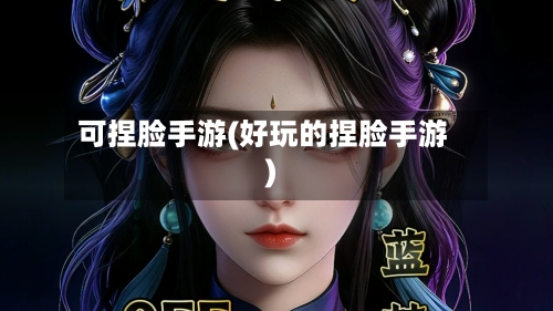 可捏脸手游(好玩的捏脸手游)-第2张图片