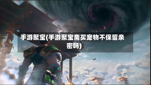 手游聚宝(手游聚宝斋买宠物不保留亲密吗)