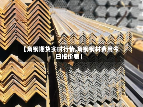 【角钢期货实时行情,角钢钢材费用今日报价表】-第3张图片