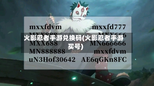 火影忍者手游兑换码(火影忍者手游买号)-第2张图片