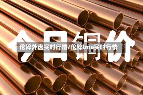 伦锌外盘实时行情/伦锌lme实时行情-第3张图片