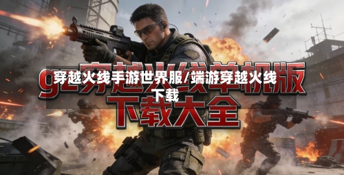 穿越火线手游世界服/端游穿越火线下载-第3张图片