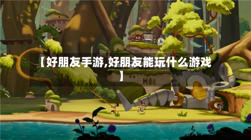 【好朋友手游,好朋友能玩什么游戏】