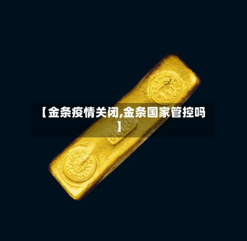 【金条疫情关闭,金条国家管控吗】
