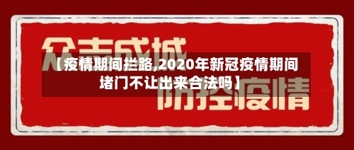 【疫情期间拦路,2020年新冠疫情期间堵门不让出来合法吗】-第2张图片