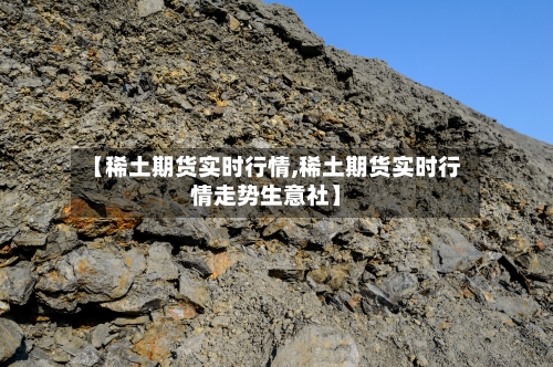 【稀土期货实时行情,稀土期货实时行情走势生意社】-第2张图片