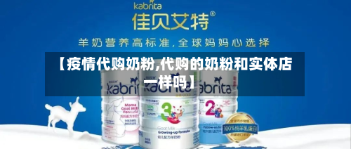 【疫情代购奶粉,代购的奶粉和实体店一样吗】