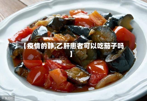 【疫情的静,乙肝患者可以吃茄子吗】-第2张图片