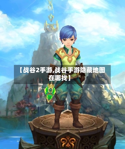 【战谷2手游,战谷手游隐藏地图在哪找】-第2张图片