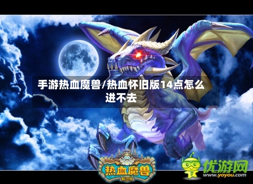 手游热血魔兽/热血怀旧版14点怎么进不去-第2张图片