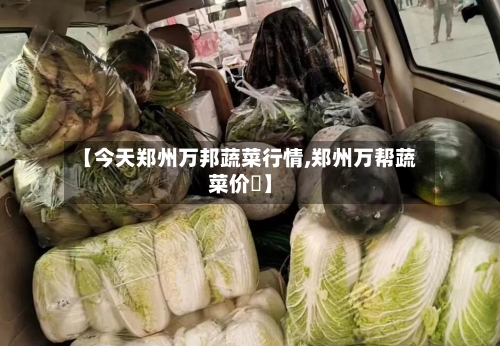 【今天郑州万邦蔬菜行情,郑州万帮蔬菜价挌】