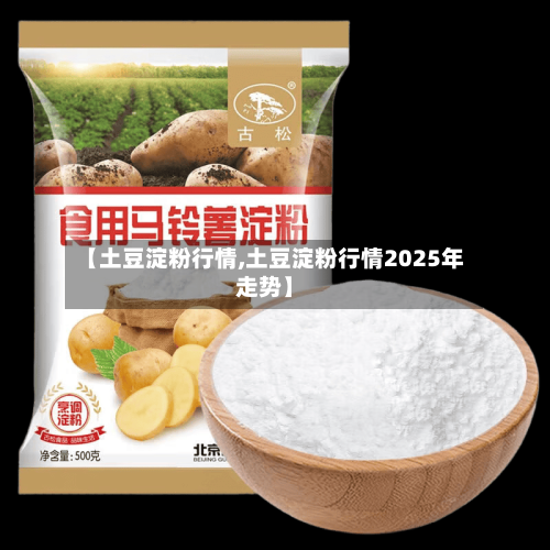 【土豆淀粉行情,土豆淀粉行情2025年走势】-第2张图片