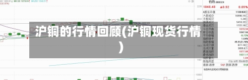 沪铜的行情回顾(沪铜现货行情)-第2张图片