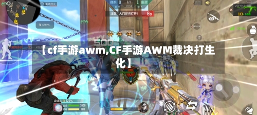 【cf手游awm,CF手游AWM裁决打生化】-第2张图片