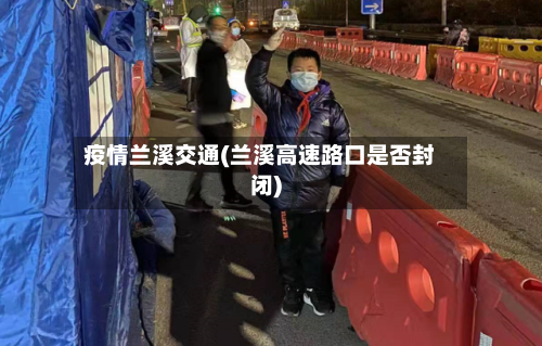 疫情兰溪交通(兰溪高速路口是否封闭)-第2张图片