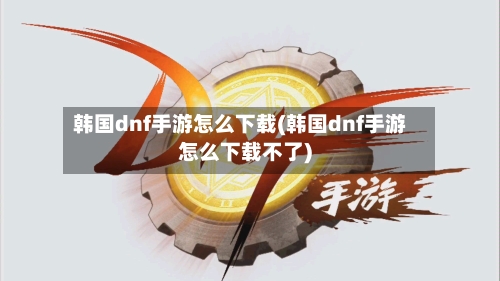 韩国dnf手游怎么下载(韩国dnf手游怎么下载不了)-第2张图片