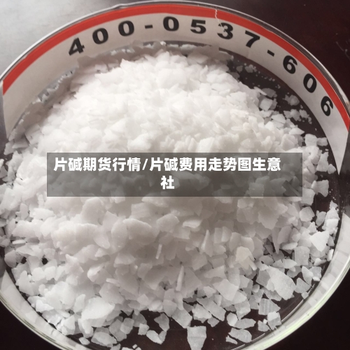 片碱期货行情/片碱费用走势图生意社-第3张图片