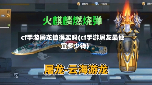 cf手游屠龙值得买吗(cf手游屠龙最便宜多少钱)-第2张图片