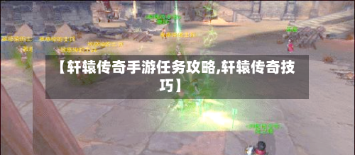 【轩辕传奇手游任务攻略,轩辕传奇技巧】