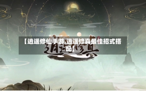 【逍遥修仙手游,逍遥修真最佳招式搭配】