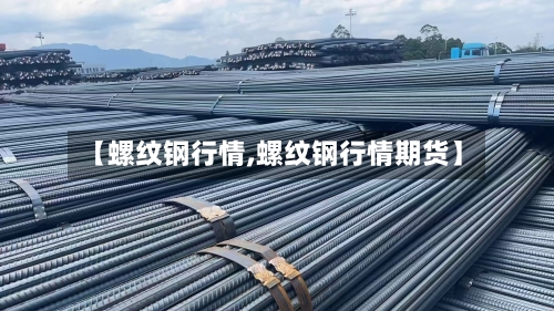 【螺纹钢行情,螺纹钢行情期货】