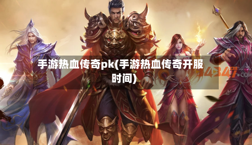 手游热血传奇pk(手游热血传奇开服时间)