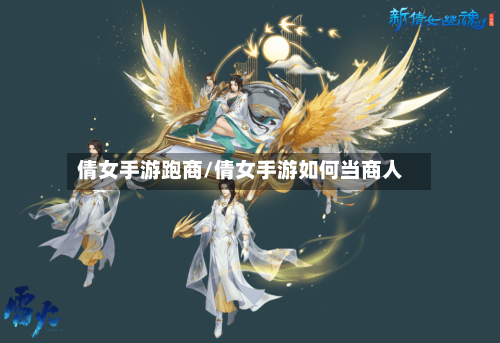 倩女手游跑商/倩女手游如何当商人-第3张图片