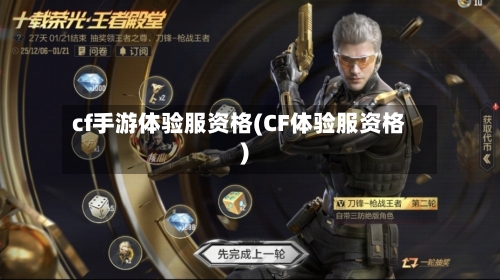 cf手游体验服资格(CF体验服资格)-第2张图片