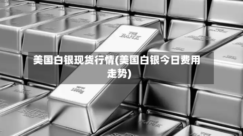 美国白银现货行情(美国白银今日费用走势)