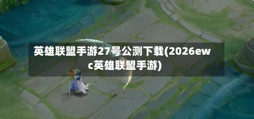 英雄联盟手游27号公测下载(2026ewc英雄联盟手游)-第2张图片
