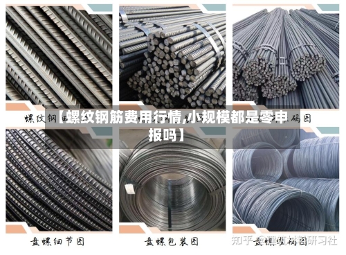【螺纹钢筋费用行情,小规模都是零申报吗】