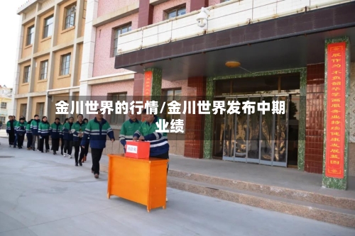 金川世界的行情/金川世界发布中期业绩-第2张图片