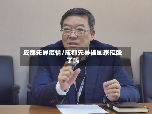 成都先导疫情/成都先导被国家控股了吗-第2张图片