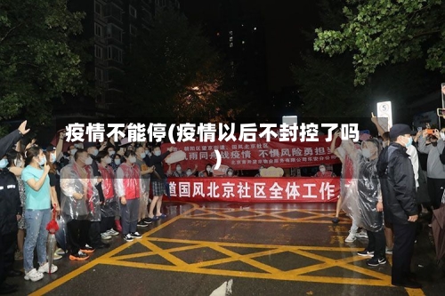 疫情不能停(疫情以后不封控了吗)