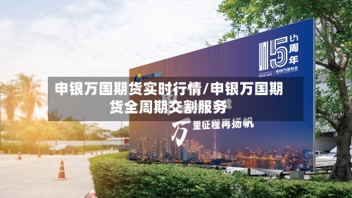 申银万国期货实时行情/申银万国期货全周期交割服务-第3张图片